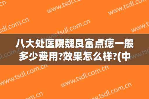 八大处医院魏良富点痣一般多少费用?效果怎么样?(中大医院祛痣)