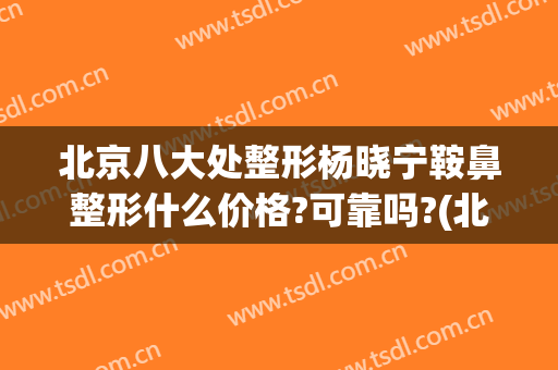 北京八大处整形杨晓宁鞍鼻整形什么价格?可靠吗?(北京整容医院隆鼻)