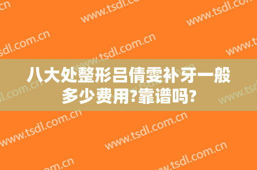 八大处整形吕倩雯补牙一般多少费用?靠谱吗?