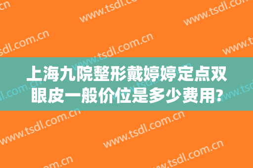 上海九院整形戴婷婷定点双眼皮一般价位是多少费用?怎么样?(上海九院整形科双眼皮挂号)