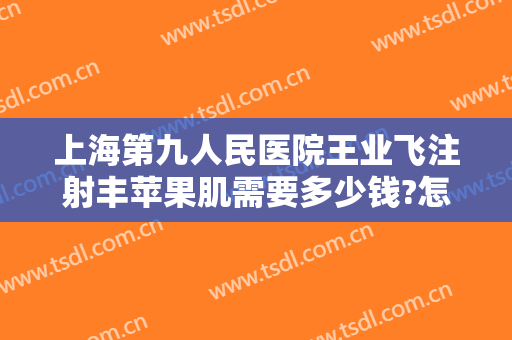 上海第九人民医院王业飞注射丰苹果肌需要多少钱?怎么样?