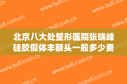 北京八大处整形医院张晓峰硅胶假体丰额头一般多少费用?怎么样?(北京八大处整形医院 丰胸价格)