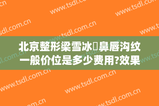 北京整形梁雪冰袪鼻唇沟纹一般价位是多少费用?效果怎么样?(鼻唇沟整容)