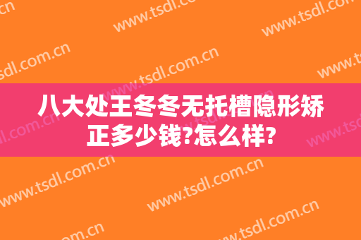 八大处王冬冬无托槽隐形矫正多少钱?怎么样?