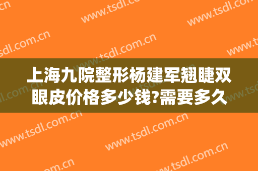上海九院整形杨建军翘睫双眼皮价格多少钱?需要多久恢复?(上海九院杨军整形手术)