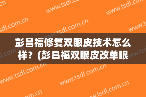 彭昌福修复双眼皮技术怎么样？(彭昌福双眼皮改单眼皮)