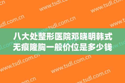 八大处整形医院邓晓明韩式无痕隆胸一般价位是多少钱?可靠吗?(整形医院照片)