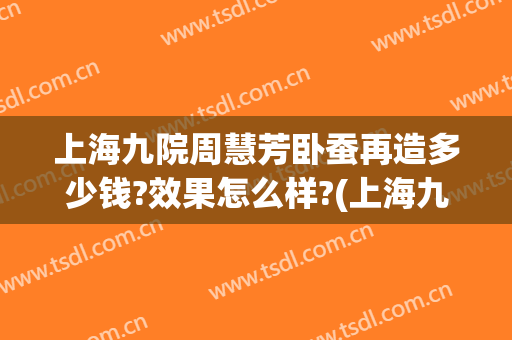 上海九院周慧芳卧蚕再造多少钱?效果怎么样?(上海九院卧蚕修复专家)