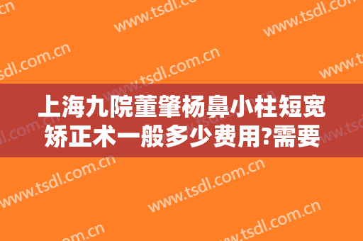 上海九院董肇杨鼻小柱短宽矫正术一般多少费用?需要多久恢复?