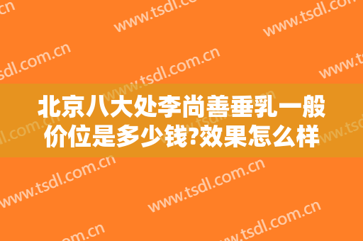 北京八大处李尚善垂乳一般价位是多少钱?效果怎么样?
