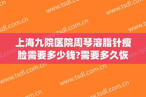 上海九院医院周琴溶脂针瘦脸需要多少钱?需要多久恢复?(上海九院瘦脸针多少钱)