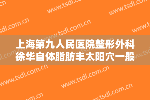 上海第九人民医院整形外科徐华自体脂肪丰太阳穴一般多少钱?怎么样?
