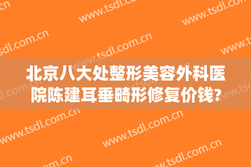 北京八大处整形美容外科医院陈建耳垂畸形修复价钱?贵不贵?(北京医院 整形)