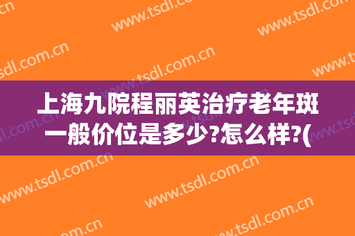 上海九院程丽英治疗老年斑一般价位是多少?怎么样?(上海九院祛斑价格表)