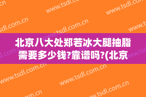 北京八大处郑若冰大腿抽脂需要多少钱?靠谱吗?(北京八大处抽脂医生排名)