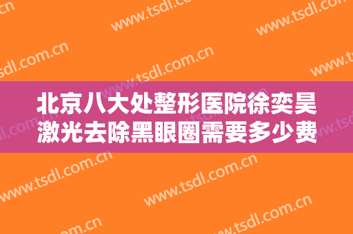 北京八大处整形医院徐奕昊激光去除黑眼圈需要多少费用?效果怎么样?