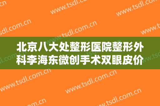 北京八大处整形医院整形外科李海东微创手术双眼皮价格多少钱?靠谱吗?