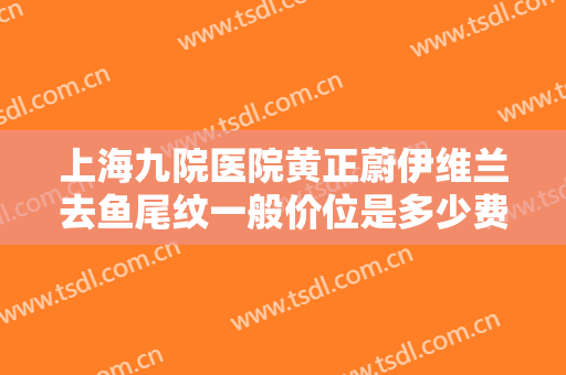 上海九院医院黄正蔚伊维兰去鱼尾纹一般价位是多少费用?多长时间恢复?