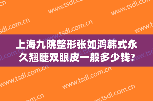 上海九院整形张如鸿韩式永久翘睫双眼皮一般多少钱?多长时间恢复?(上海九院双眼皮要等多久)
