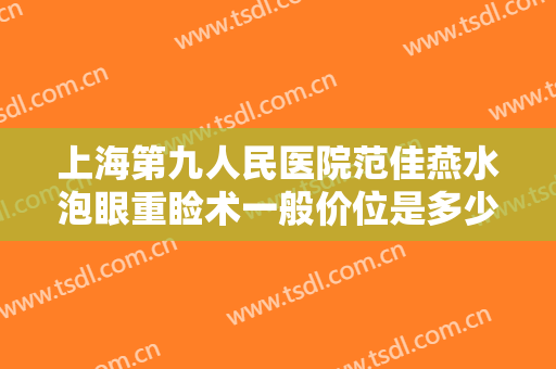 上海第九人民医院范佳燕水泡眼重睑术一般价位是多少钱?可靠吗?