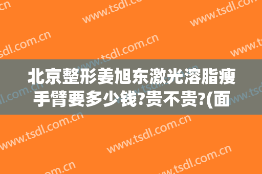 北京整形姜旭东激光溶脂瘦手臂要多少钱?贵不贵?(面部吸脂多少钱)