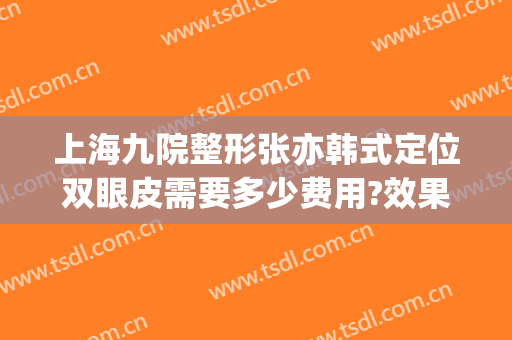 上海九院整形张亦韩式定位双眼皮需要多少费用?效果怎么样?(上海第九人民医院整容双眼皮)
