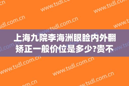 上海九院李海洲眼睑内外翻矫正一般价位是多少?贵不贵?(上海九院眼睑手术)