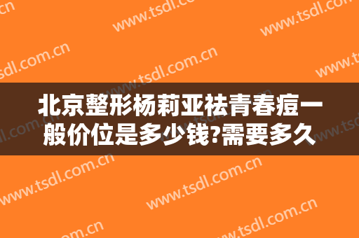 北京整形杨莉亚祛青春痘一般价位是多少钱?需要多久恢复?