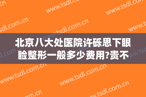 北京八大处医院许砾思下眼睑整形一般多少费用?贵不贵?(北京八大处眼科整形医院)