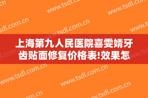 上海第九人民医院喜雯婧牙齿贴面修复价格表!效果怎么样?