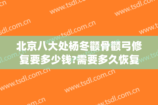 北京八大处杨冬颧骨颧弓修复要多少钱?需要多久恢复?(北京削颧骨)