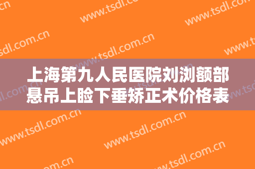 上海第九人民医院刘浏额部悬吊上睑下垂矫正术价格表!靠谱吗?