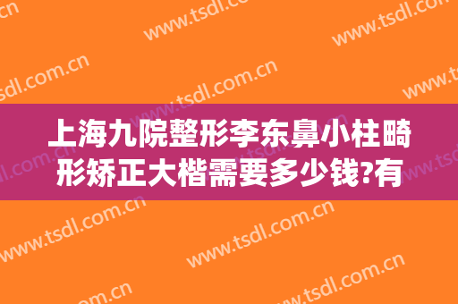 上海九院整形李东鼻小柱畸形矫正大楷需要多少钱?有哪些优势?(上海九院鼻梁整形费用)