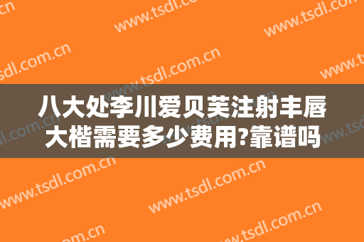 八大处李川爱贝芙注射丰唇大楷需要多少费用?靠谱吗?