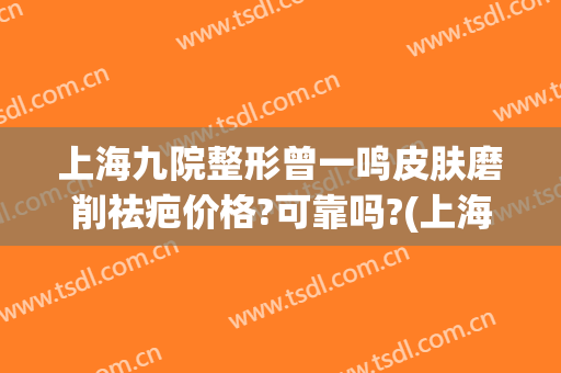 上海九院整形曾一鸣皮肤磨削祛疤价格?可靠吗?(上海九院疤痕整形)