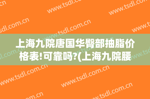 上海九院唐国华臀部抽脂价格表!可靠吗?(上海九院腰腹吸脂价格)
