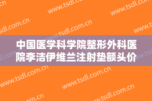 中国医学科学院整形外科医院李洁伊维兰注射垫额头价格多少钱?需要多久恢复?