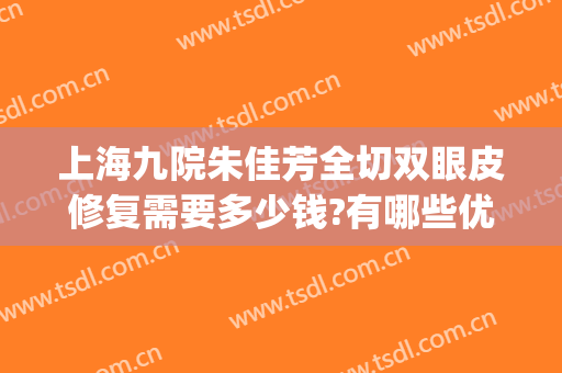 上海九院朱佳芳全切双眼皮修复需要多少钱?有哪些优势?(上海九院双眼皮手术)