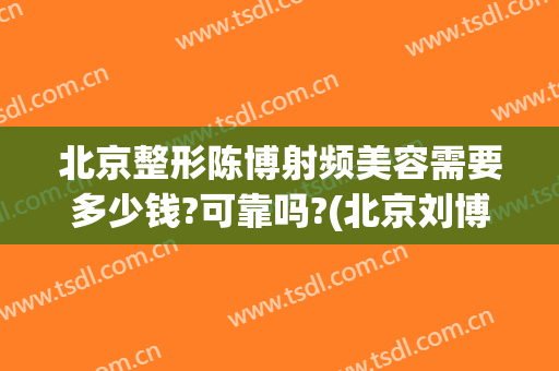 北京整形陈博射频美容需要多少钱?可靠吗?(北京刘博整形)