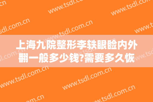 上海九院整形李轶眼睑内外翻一般多少钱?需要多久恢复?(上海九院张雷整形好吗)