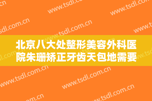 北京八大处整形美容外科医院朱珊矫正牙齿天包地需要多少钱?多长时间恢复?