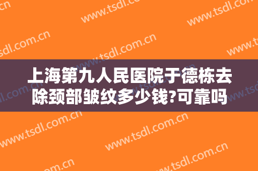 上海第九人民医院于德栋去除颈部皱纹多少钱?可靠吗?