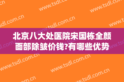 北京八大处医院宋国栋全颜面部除皱价钱?有哪些优势?(北京八大处医美价目表)