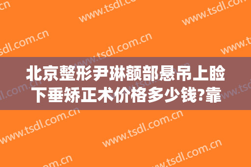 北京整形尹琳额部悬吊上睑下垂矫正术价格多少钱?靠谱吗?(上睑下垂矫正手术多少钱)