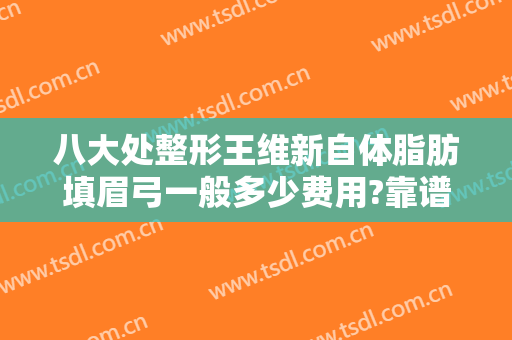 八大处整形王维新自体脂肪填眉弓一般多少费用?靠谱吗?