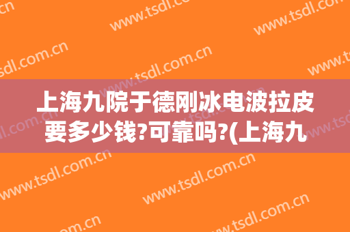 上海九院于德刚冰电波拉皮要多少钱?可靠吗?(上海九院拉皮谁做得好)