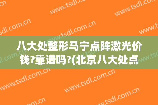 八大处整形马宁点阵激光价钱?靠谱吗?(北京八大处点阵激光多少钱一次)
