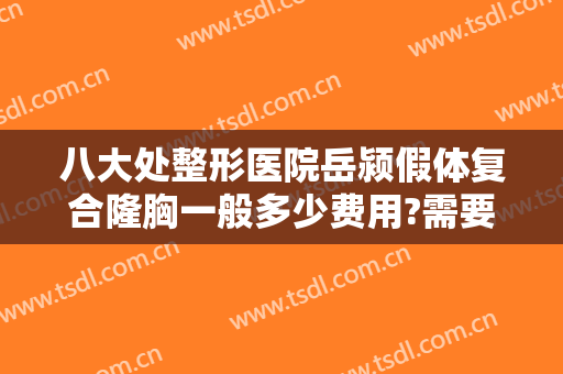 八大处整形医院岳颍假体复合隆胸一般多少费用?需要多久恢复?