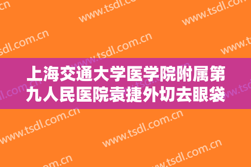 上海交通大学医学院附属第九人民医院袁捷外切去眼袋手术失败修复要多少钱?靠谱吗?