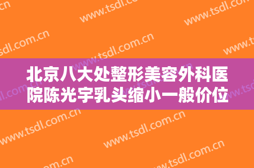 北京八大处整形美容外科医院陈光宇乳头缩小一般价位是多少费用?好不好?